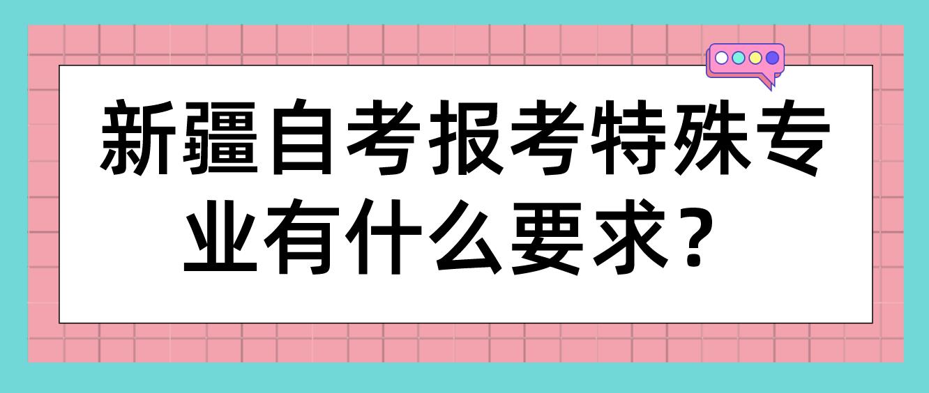 新疆自考报考特殊专业有什么要求？