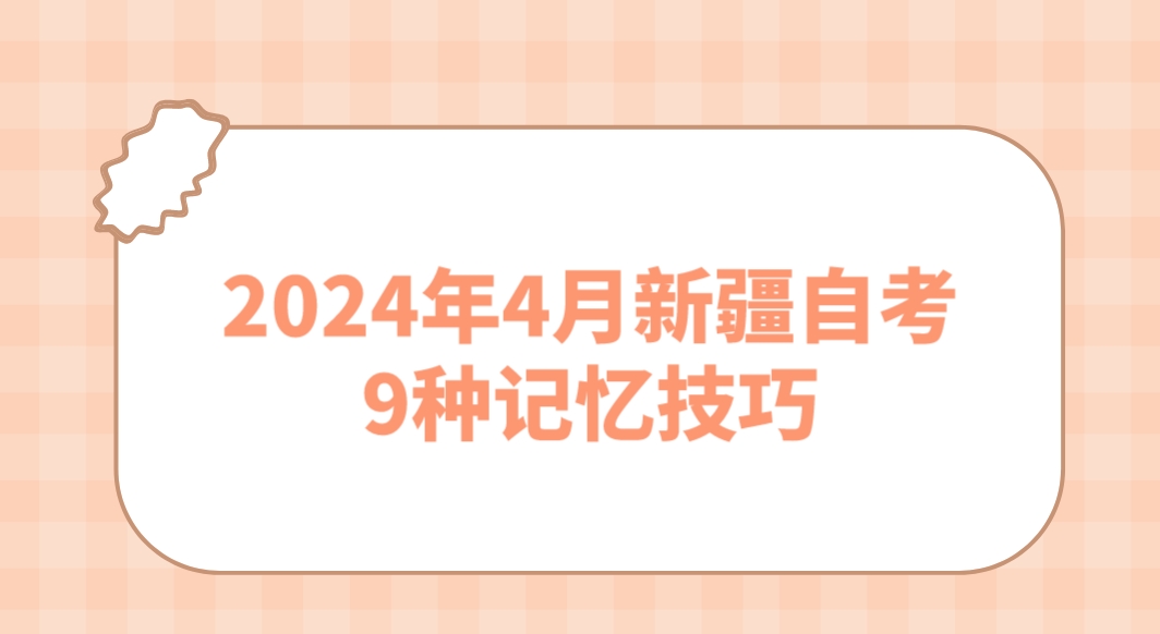 2024年4月新疆自考9种记忆技巧 2024年4月新疆自考9种记忆技巧(图1)