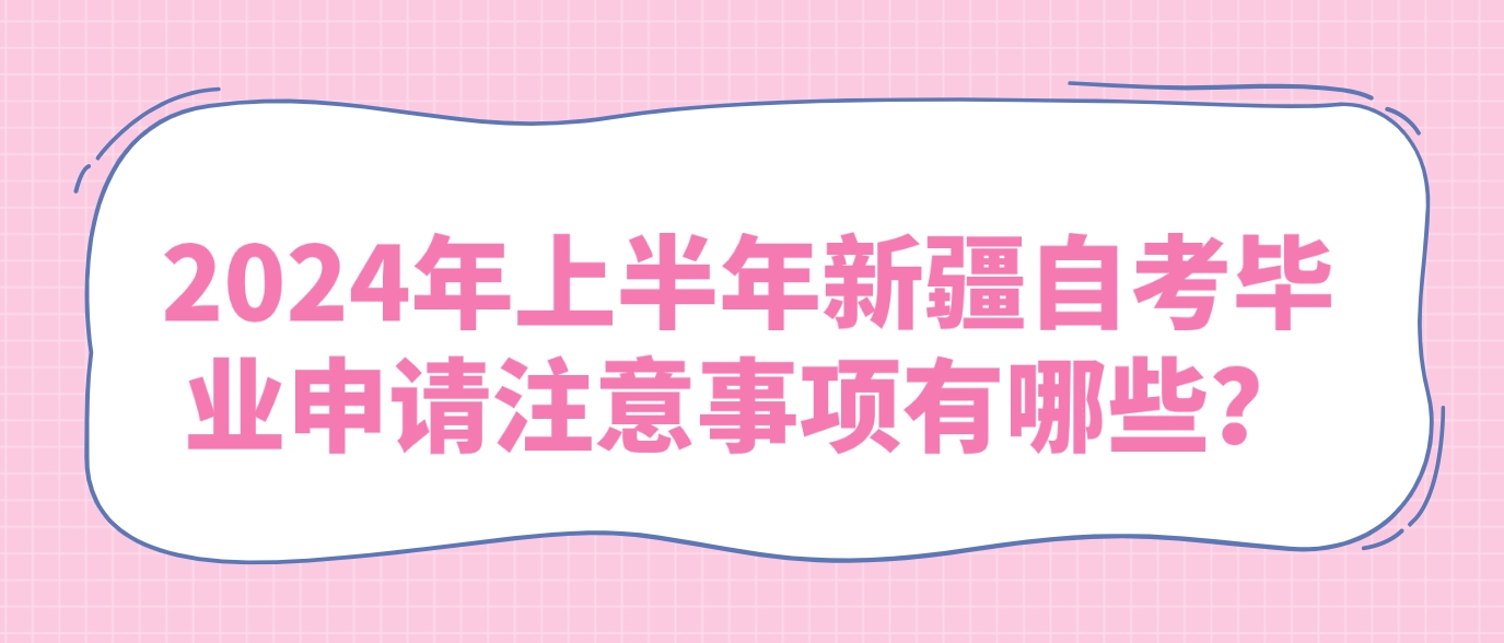 2024年上半年新疆自考毕业申请注意事项有哪些？(图1)