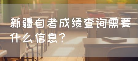 新疆自考成绩查询需要什么信息？