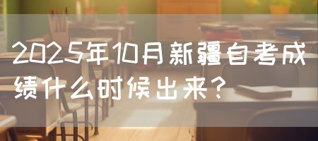 2025年10月新疆自考成绩什么时候出来？