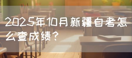 2025年10月新疆自考怎么查成绩？